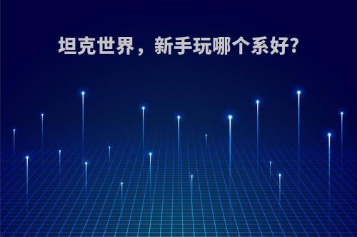 坦克世界，新手玩哪个系好?