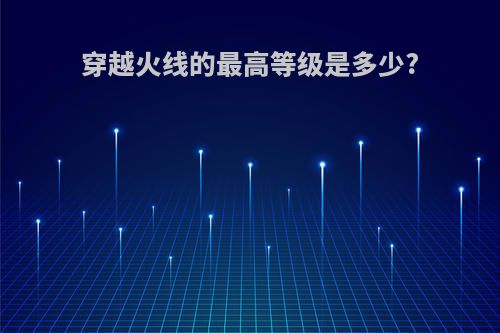 穿越火线的最高等级是多少?