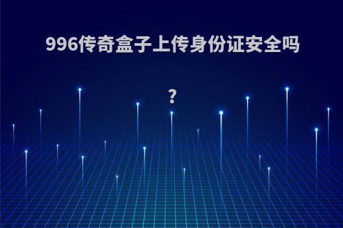 996传奇盒子上传身份证安全吗?
