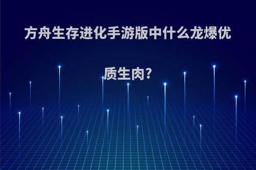 方舟生存进化手游版中什么龙爆优质生肉?