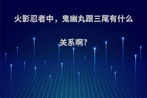 火影忍者中，鬼幽丸跟三尾有什么关系啊?
