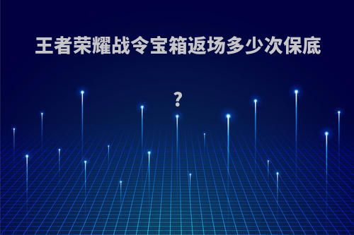 王者荣耀战令宝箱返场多少次保底?