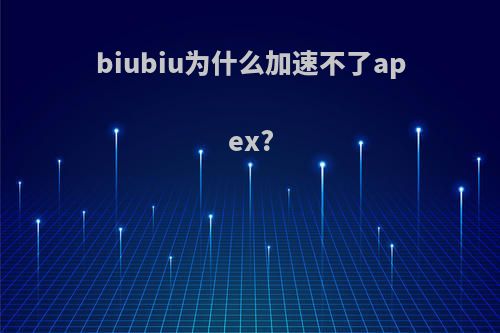 biubiu为什么加速不了apex?