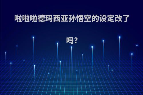 啦啦啦德玛西亚孙悟空的设定改了吗?