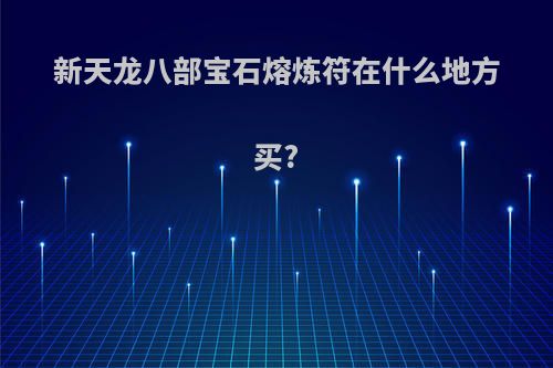 新天龙八部宝石熔炼符在什么地方买?