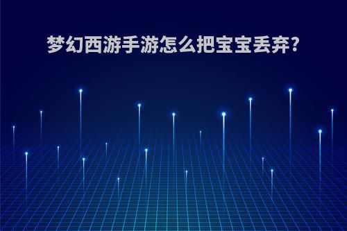 梦幻西游手游怎么把宝宝丢弃?
