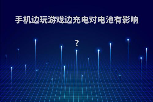手机边玩游戏边充电对电池有影响?