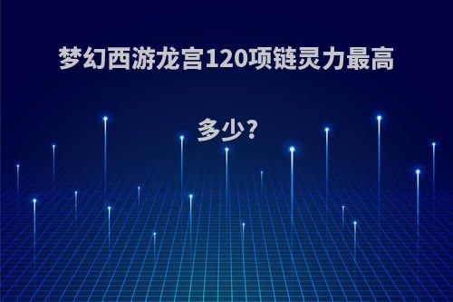 梦幻西游龙宫120项链灵力最高多少?