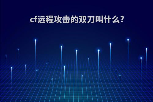 cf远程攻击的双刀叫什么?