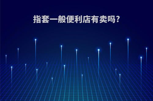 指套一般便利店有卖吗?