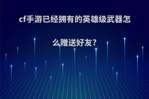 cf手游已经拥有的英雄级武器怎么赠送好友?