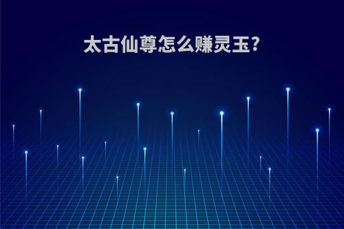 太古仙尊怎么赚灵玉?