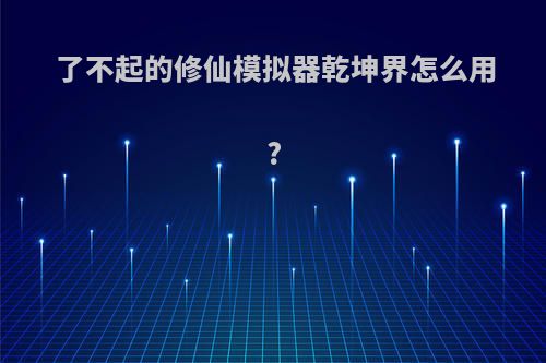 了不起的修仙模拟器乾坤界怎么用?