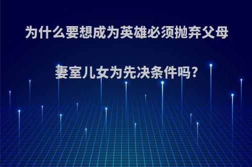 为什么要想成为英雄必须抛弃父母妻室儿女为先决条件吗?