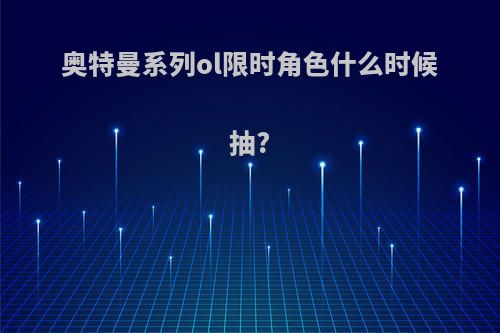 奥特曼系列ol限时角色什么时候抽?