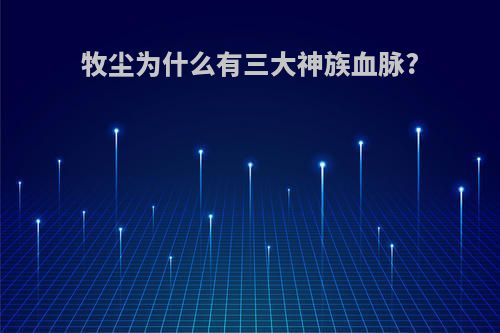 牧尘为什么有三大神族血脉?