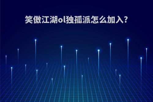 笑傲江湖ol独孤派怎么加入?