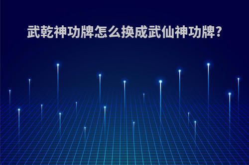 武乾神功牌怎么换成武仙神功牌?