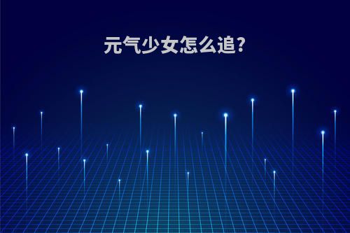 元气少女怎么追?