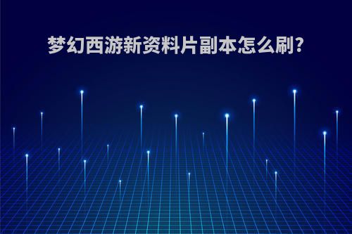 梦幻西游新资料片副本怎么刷?