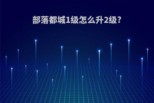 部落都城1级怎么升2级?