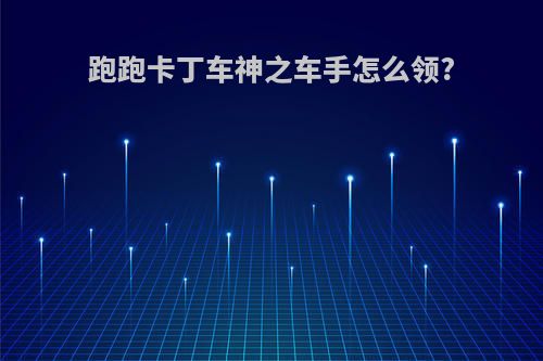 跑跑卡丁车神之车手怎么领?