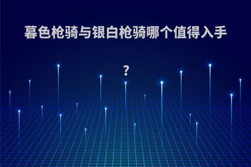 暮色枪骑与银白枪骑哪个值得入手?