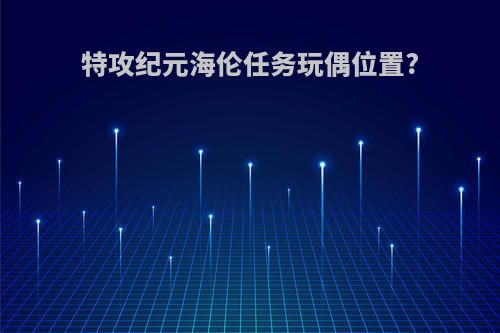 特攻纪元海伦任务玩偶位置?