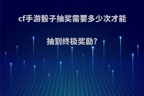 cf手游骰子抽奖需要多少次才能抽到终极奖励?