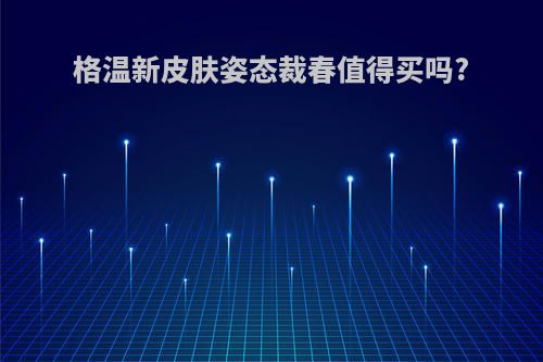格温新皮肤姿态裁春值得买吗?