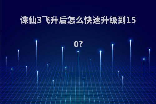 诛仙3飞升后怎么快速升级到150?