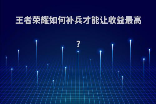 王者荣耀如何补兵才能让收益最高?