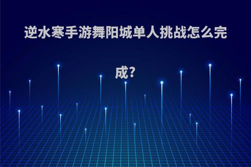 逆水寒手游舞阳城单人挑战怎么完成?