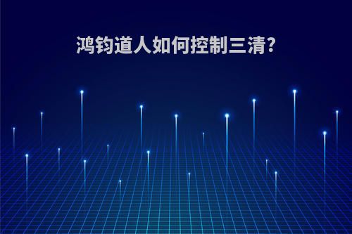 鸿钧道人如何控制三清?