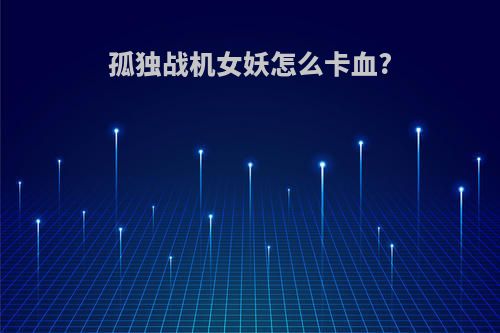 孤独战机女妖怎么卡血?