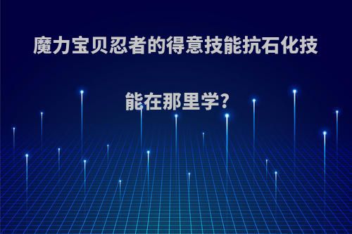 魔力宝贝忍者的得意技能抗石化技能在那里学?
