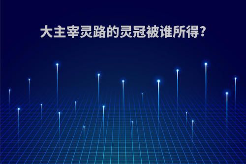 大主宰灵路的灵冠被谁所得?