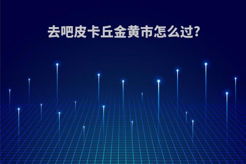 去吧皮卡丘金黄市怎么过?