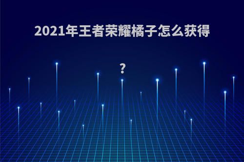 2021年王者荣耀橘子怎么获得?