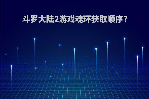 斗罗大陆2游戏魂环获取顺序?