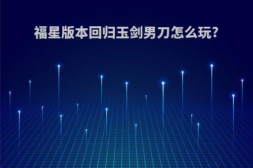 福星版本回归玉剑男刀怎么玩?