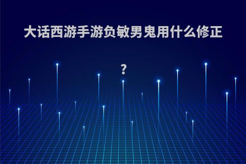 大话西游手游负敏男鬼用什么修正?