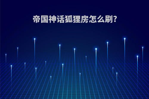 帝国神话狐狸房怎么刷?
