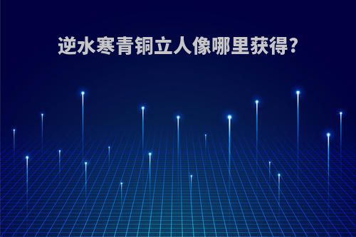 逆水寒青铜立人像哪里获得?