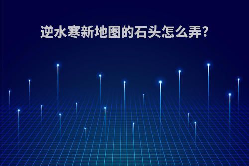 逆水寒新地图的石头怎么弄?