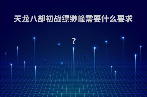 天龙八部初战缥缈峰需要什么要求?