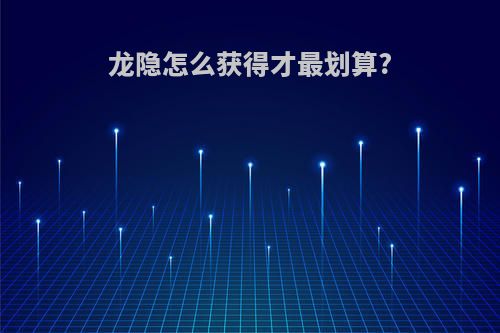 龙隐怎么获得才最划算?