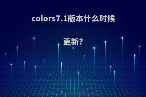 colors7.1版本什么时候更新?