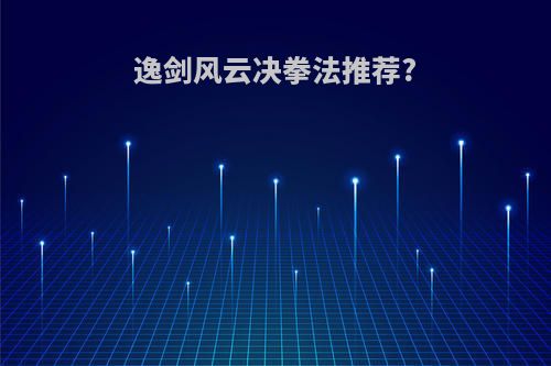 逸剑风云决拳法推荐?