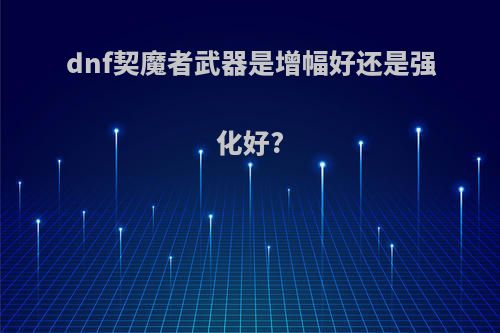 dnf契魔者武器是增幅好还是强化好?